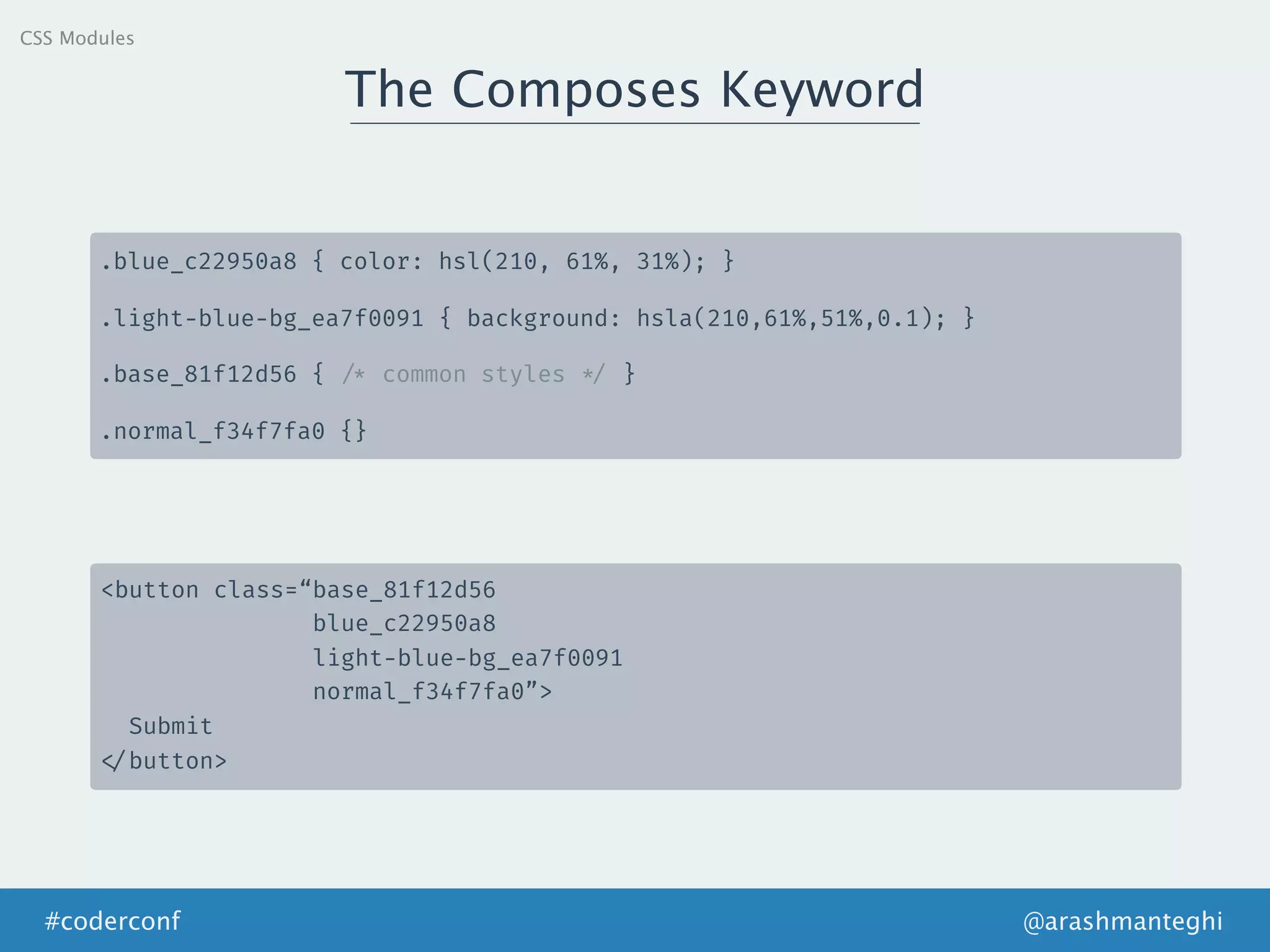 The Composes Keyword
@arashmanteghi#coderconf
.blue_c22950a8 { color: hsl(210, 61%, 31%); }
.light-blue-bg_ea7f0091 { background: hsla(210,61%,51%,0.1); }
.base_81f12d56 { /* common styles */ }
.normal_f34f7fa0 {}
<button class=“base_81f12d56
blue_c22950a8
light-blue-bg_ea7f0091
normal_f34f7fa0”>
Submit
</button>
CSS Modules
 