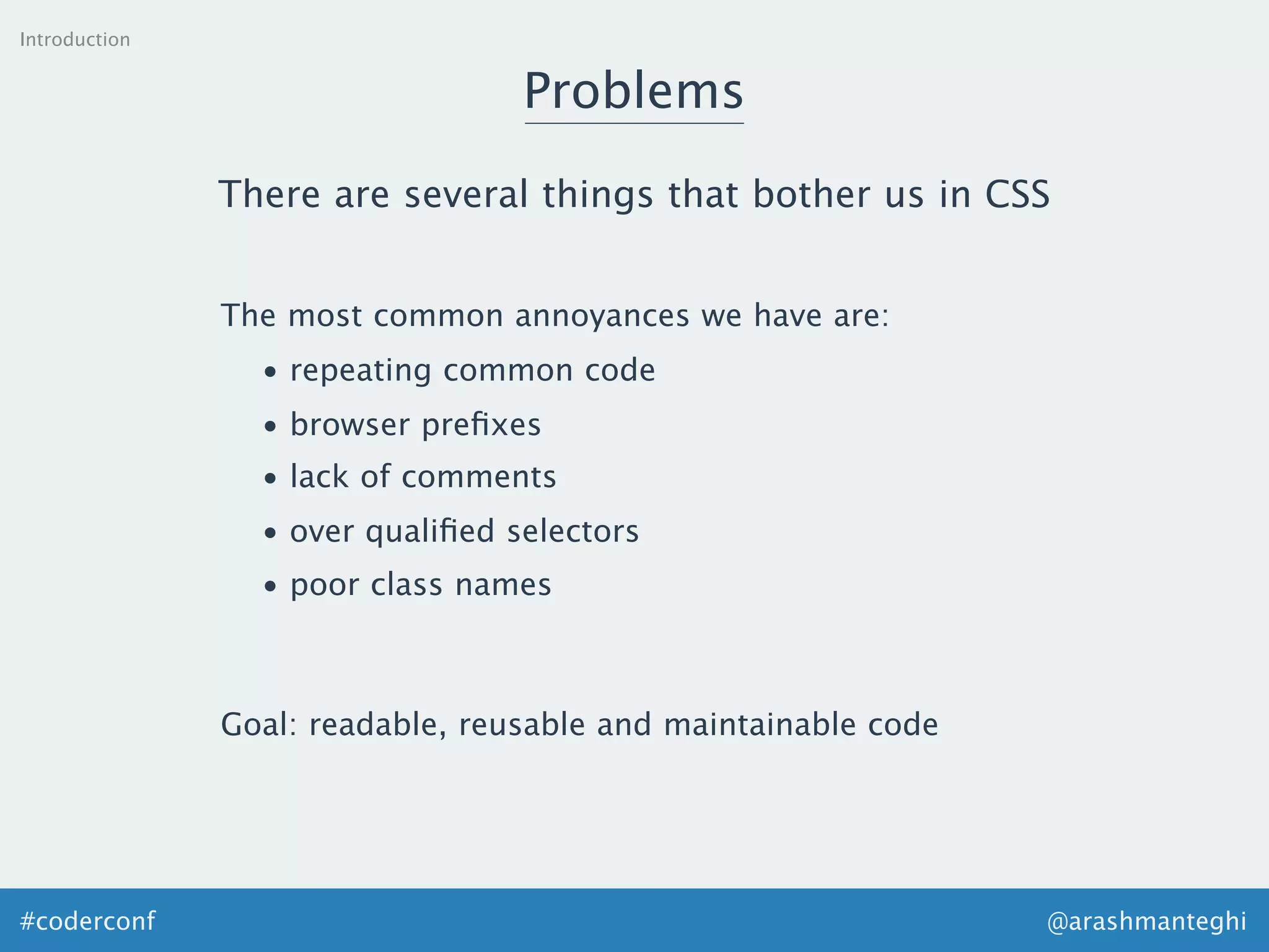 @arashmanteghi#coderconf
Introduction
Problems
There are several things that bother us in CSS
The most common annoyances we have are:
• repeating common code
• browser preﬁxes
• lack of comments
• over qualiﬁed selectors
• poor class names
Goal: readable, reusable and maintainable code
 