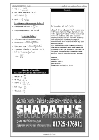 SHADATH’S PHYSICS CARE Academic and Admission Physics Solution
Contact: 01725176911
 Aa©vqy 2
1
T =
InN
InN
t
693
.
0
0 −
 A¶Z ev Aewkó cigvbyi fi: N = N0
t
e 
−
 N = N0 (0.5)
2
1
T
t
 Mo Avqy ,  =

1
=
693
.
0
T
 H cigvYyi n K¶ c‡_i kw³ En = eV
n
6
.
13
2
−
 H cigvYyi n K¶c‡_i e¨vmva© rn = n2
 0.53

A
 AvcwZZ Av‡jvK kw³ Kvh©v‡c¶‡Ki Zzjbvq †ewk n‡j,
 hf = 0 + Ek f =
h
10
6
.
1
)
E
( 19
k
−


+

 wewKwiZ Av‡jvi K¤úv¼, f =
h
10
6
.
1
)
E
E
( 19
1
2
−


−
 −
e Gi `yB cÖv‡šÍ V wefe w`‡j, −
e Gi MwZkw³ E = −
e V
 wbe„wZ wefe Vs Gi †¶‡Î, V
e
mv
2
1 2
=
 v =
m
eV
2
‡mwgKÛv±i I B‡jKUªwb·
SEMICONDUCTOR & ELECTRONICS
 MZxq †iva t
I
V
R


=
 cxU cÖevn, C
B
E I
I
I +
=
 cÖevn jvf ,  =
B
C
I
I


=

−

1
 weea©b ¸YK ,  =
E
C
I
I


 MZxq †iva, R =
I
V


kw³¯Í‡ii kw³ I e¨vmva© wbY©q
K¤úv¼ wbY©q
wKQz K_v...
wcÖq D”Pgva¨wgK I fwZ© cÖZ¨vkx wk¶v_©xiv,
GBP.Gm.wm cix¶vi c‡iB †Zvgv‡`i D”P wk¶v AR©‡bi Avkvq
AeZxY© n‡Z nq wek¦we`¨vjq fwZ© hy‡×|BwÄwbqvwis e‡jv Avi
cvewjK wek¦we`¨vjq,fwZ© cix¶vq c`v_©weÁvb †Zv me †¶‡ÎB
Avek¨K|Avi c`v_©weÁv‡b m‡e©v”P cÖ¯‘wZi Rb¨ cÖ‡qvRb
mg‡qi m‡e©v”P mØ¨envi Ges mwVK w`Kwb‡`©kbv|c`v_©weÁv‡b
fv‡jv wcÖcv‡ikb †bqvi Rb¨ kU©KvU †Kv‡bv dg©zjv †bB|
c`v_©weÁv‡b fv‡jv cÖ¯‘wZi Rb¨ Rvb‡Z nq A‡bK wKQz, eyS‡Z
nq Zvi‡P‡q †Xi †ewk|
Avgvi `xN© mg‡qi GKv‡WwgK I GWwgkb cov‡bvi AwfÁZv
†_‡K †Zvgv†`i‡K c`v_©weÁv‡b m‡e©v”P cÖ¯‘wZi wbðqZv w`‡Z
Avwg wbqwgZ †Póv K‡i hvw”Q|c`v_©weÁv‡bi LyuwUbvwU Rvb‡Z I
wkL‡Z AvMÖnx Ges c`v_©weÁv‡b m‡e©v”P cÖ¯‘wZi mv‡_ mvdj¨
cÖZ¨vkx‡`i ÒSHADATH’S PHYSICS CAREÓ G ¯^vMZg|
ïfKvgbvq,
bvRgym mv`vZ
c`v_©weÁvb wWwmwc-b
Lyjbv wek¦we`¨vjq
wmwbqi wk¶K, BUET&Varsity Mission.
 