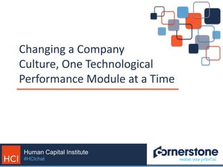 Human Capital Institute
#HCIchat
Changing a Company
Culture, One Technological
Performance Module at a Time
 