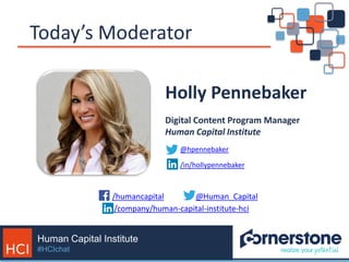 Human Capital Institute
#HCIchat
Today’s Moderator
/company/human-capital-institute-hci
@Human_Capital/humancapital
Holly ...