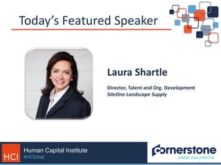 Human Capital Institute
#HCIchat
Today’s Featured Speaker
Laura Shartle
Director, Talent and Org. Development
SiteOne Land...