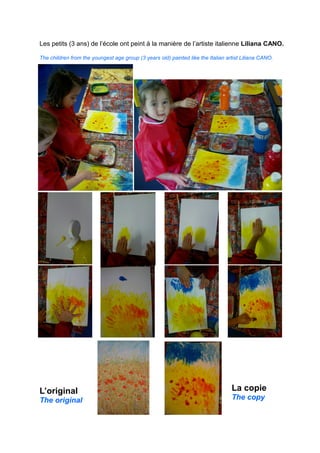 Les petits (3 ans) de l’école ont peint à la manière de l’artiste italienne Liliana CANO.
The children from the youngest age group (3 years old) painted like the Italian artist Liliana CANO.
L’original
The original
La copie
The copy
 