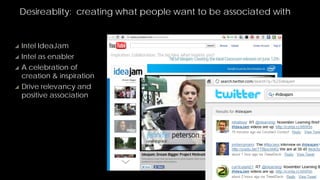 Desireablity: creating what people want to be associated with


   Intel IdeaJam
   Intel as enabler
   A celebration of
    creation & inspiration
   Drive relevancy and
    positive association




                                                                20
 