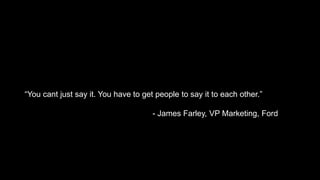 “You cant just say it. You have to get people to say it to each other.”

                                      - James Farley, VP Marketing, Ford




                                                                           21
 