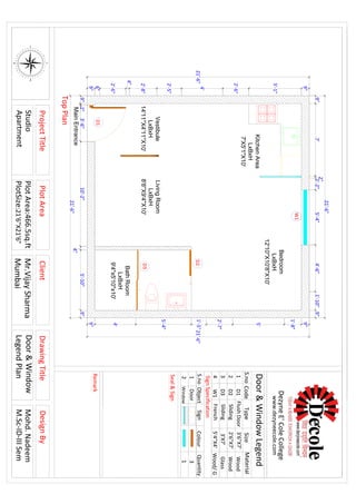 MainEntrance
9"
5'-1"
2'-6"
4'
2'-5"
2'-8"
4"
2'-6"
6"
9"
21'-6"
9"7'
2"
1'-2"5'-4"4'-6"1'-10"9"
21'-6"
9"
1'-8"
5'
2'-7"
1'-5"
5'-4"
4'
9"
21'-6"
9"3'-6"10'-2"
4"
5'-10"9"
21'-6"
D3
D2
W1
D1
2"
BathRoom
LxBxH
9'4"x5'10"x10'
LivingRoom
LxBxH
8'8''X9'4''X10'
Vestibule
LxBxH
14'11''X4'11''X10'
KitchenArea
LxBxH
7'X5'1"X10'
Bedroom
LxBxH
12'10''X10'8"X10'
90
120
150
180
210
240
270
300
330
0
30
60
EW
N
S
80
70
50
4O
20
10350
320
310
290
280
260
250
230
220
200
190170
160
140
130
110
100
340
PlotAreaClientDesignBy
DezyneE'ColeCollege
www.dezyneecole.com
TopPlan
S.noCodeTypeSizeMaterial
Seal&Sign
Remark
ProjectTitleDrawingTitle
1D1FlushDoor3'6"X7'Wood
2D2Sliding2'6"X7'Wood
3D33'X7'Glass
4W1French5'4"X4'Wood/G
Sliding
S.noSignColourQuantity
13
21
Object
Door
Window
SignSpecification
Door&Window
LegendPlan
PlotArea:466.5sq.ft
PlotSize:21'6"X21'6"
Studio
Apartment
Mohd.Nadeem
M.Sc-ID-IIISem
Mr.VijaySharma
Mumbai
Door&WindowLegend
 