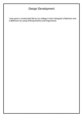 Design Development
I was given a constructed flat by my college in that I designed a Bedroom and
a Bathroom by using Anthropometrics and Ergonomics.
 