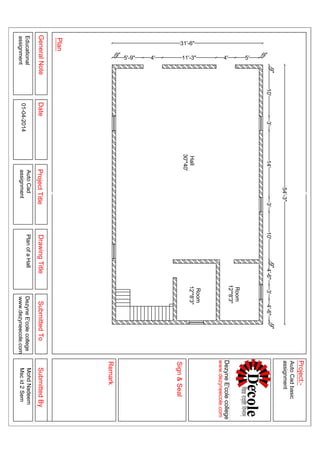 9"
5'4'11'-3"4'5'-9"
9"
31'-6"
54'-3"
9"
10'3'14'3'10'
9"
4'-6"3'4'-6"
9"
GeneralNoteDateProjectTitleDrawingTitleSubmittedToSubmittedBy
Plan
Sign&Seal
Project:-
Remark
Educational
assignment
PlanofaHallDezyneE'colecollege
www.dezyneecole.com
MohdNadeem
Mscid2Sem
AutoCadbasic
assignment
AutoCad
assignment01-04-2014
DezyneE'colecollege
www.dezyneecole.com
 