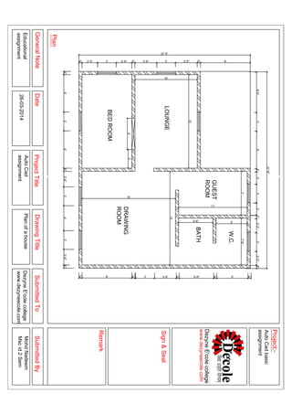 LOUNGE
DRAWING
ROOM
BEDROOM
GUEST
ROOM
W.C.
BATH
5'3'
5'-6"
8'6"3'-6"3'3'-6"6"2'-6"3'2'-6"6"
27'-6"
6'-6"3'6'6"2'3'7"2'-3"3'2'-3"6"
31'-6"
6"5'6"5'-6"6"3'-6"3'8'6"
6"6'3'6'6"2'-6"3'4'3'2'-6"6"
2'
6"
7'7'-6"
11'
5'
15'
15'
15'
10'
GeneralNoteDateProjectTitleDrawingTitleSubmittedToSubmittedBy
Plan
Sign&Seal
Project:-
Remark
Educational
assignment
PlanofahouseDezyneE'colecollege
www.dezyneecole.com
MohdNadeem
Mscid2Sem
AutoCadbasic
assignment
AutoCad
assignment26-03-2014
DezyneE'colecollege
www.dezyneecole.com
 