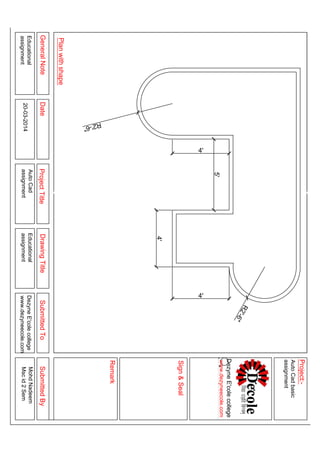 4'
R2'-6"
R2'-6"
4'
5'
4'
GeneralNoteDateProjectTitleDrawingTitleSubmittedToSubmittedBy
Planwithshape
Sign&Seal
Project:-
Remark
Educational
assignment
Educational
assignment
DezyneE'colecollege
www.dezyneecole.com
MohdNadeem
Mscid2Sem
AutoCadbasic
assignment
DezyneE'colecollege
www.dezyneecole.com
AutoCad
assignment20-03-2014
 