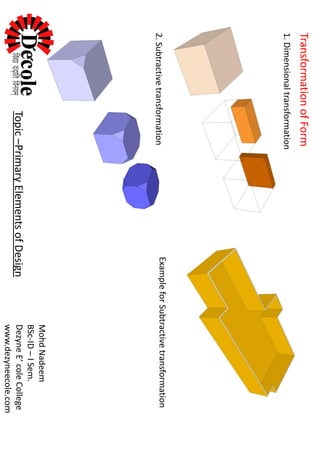 MohdNadeem
BSc-ID–ISem.
DezyneE’coleCollege
www.dezyneecole.com
Topic–PrimaryElementsofDesign
TransformationofForm
1.Dimensionaltransformation
2.SubtractivetransformationExampleforSubtractivetransformation
 