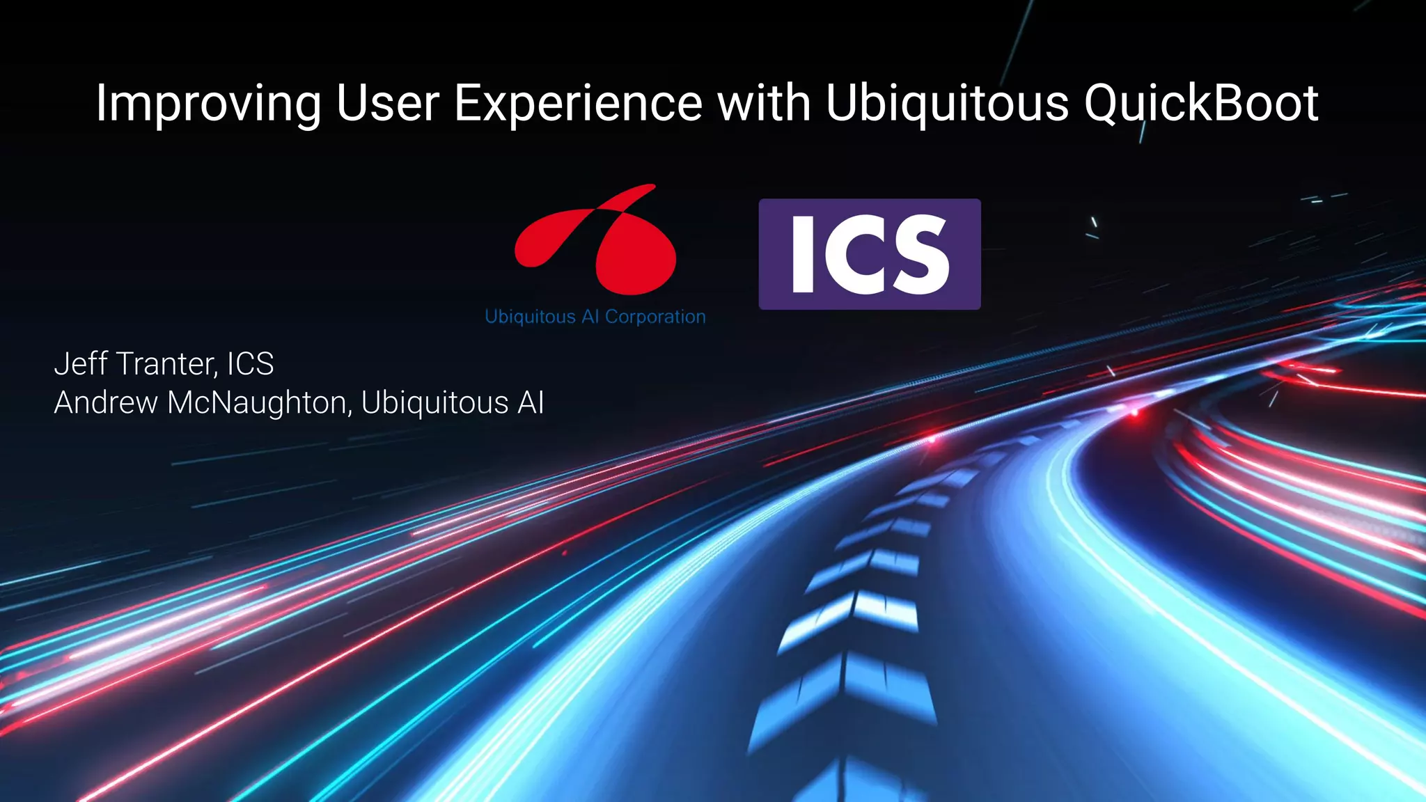 Integrated Computer Solutions Inc.
Improving User Experience with Ubiquitous QuickBoot
Jeff Tranter, ICS
Andrew McNaughton, Ubiquitous AI
 