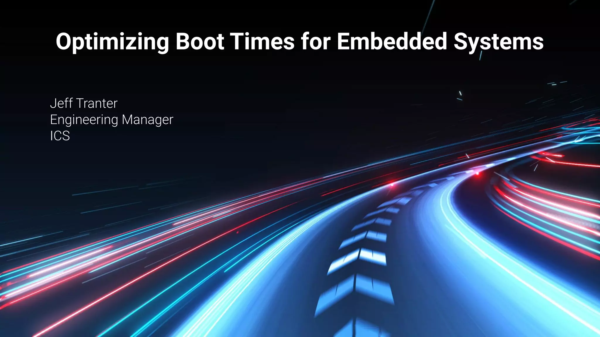 Integrated Computer Solutions Inc.
Jeff Tranter
Engineering Manager
ICS
Optimizing Boot Times for Embedded Systems
 