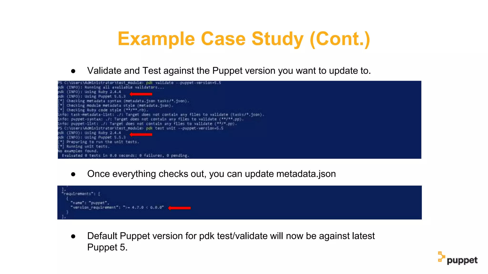 Example Case Study (Cont.)
● Validate and Test against the Puppet version you want to update to.
● Once everything checks out, you can update metadata.json
● Default Puppet version for pdk test/validate will now be against latest
Puppet 5.
 