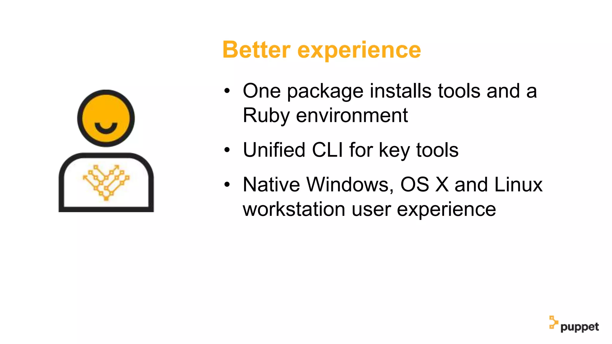 Better experience
• One package installs tools and a
Ruby environment
• Unified CLI for key tools
• Native Windows, OS X and Linux
workstation user experience
 