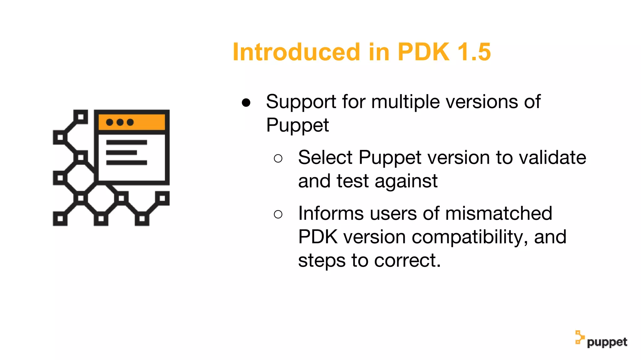 Introduced in PDK 1.5
● Support for multiple versions of
Puppet
○ Select Puppet version to validate
and test against
○ Informs users of mismatched
PDK version compatibility, and
steps to correct.
 