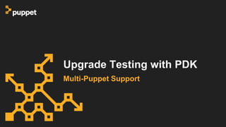 Upgrade Testing with PDK
Multi-Puppet Support
 