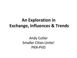 An Exploration in
Exchange, Influences & Trends
Andy Cutler
Smaller Cities Unite!
PKN-PVD
 