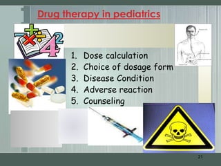 Drug therapy in pediatrics



       1.   Dose calculation
       2.   Choice of dosage form
       3.   Disease Condition
       4.   Adverse reaction
       5.   Counseling




                                    21
 