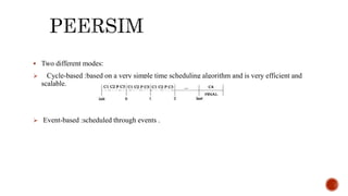  Two different modes:
 Cycle-based :based on a very simple time scheduling algorithm and is very efficient and
scalable.
 Event-based :scheduled through events .
 