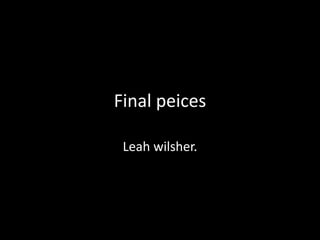 Final peices
Leah wilsher.

 