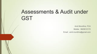 Assessments & Audit under
GST
Amit Mundhra, FCA
Mobile : 9829010172
Email : amit.mundhra@gmail.com
 