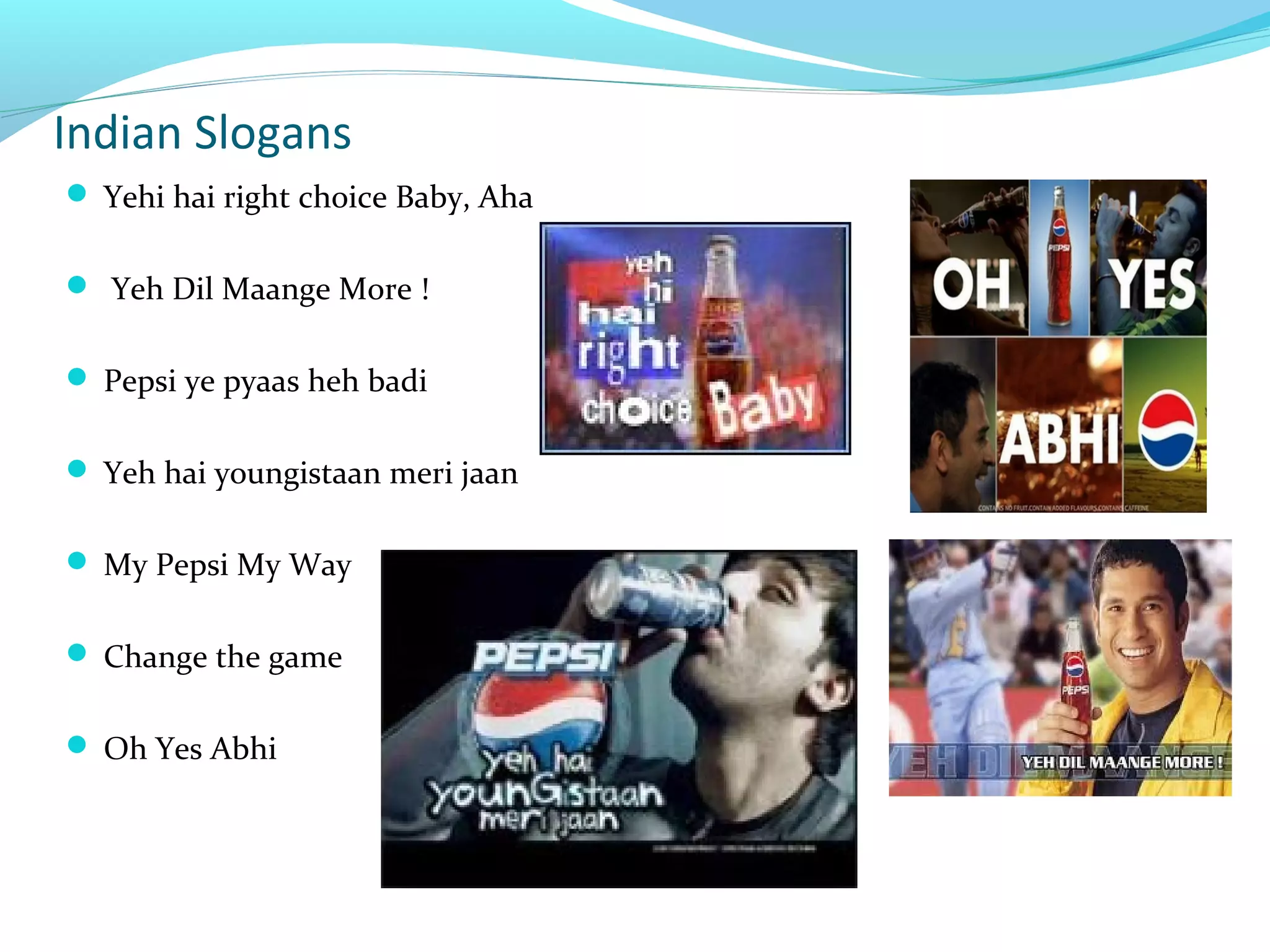 Indian Slogans
 Yehi hai right choice Baby, Aha
 Yeh Dil Maange More !
 Pepsi ye pyaas heh badi
 Yeh hai youngistaan meri jaan
 My Pepsi My Way
 Change the game
 Oh Yes Abhi

 