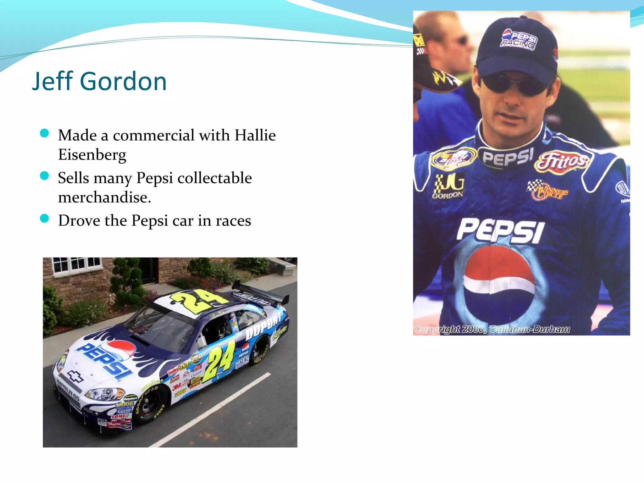Jeff Gordon
 Made a commercial with Hallie

Eisenberg
 Sells many Pepsi collectable
merchandise.
 Drove the Pepsi car in races

 