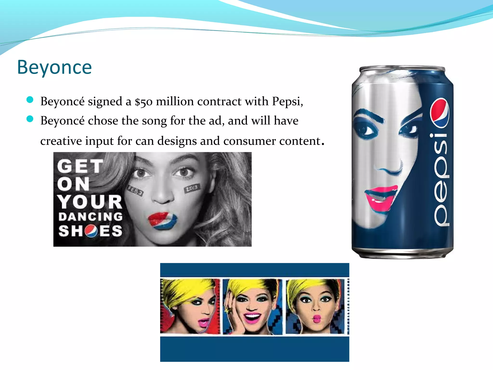 Beyonce
 Beyoncé signed a $50 million contract with Pepsi,
 Beyoncé chose the song for the ad, and will have

creative input for can designs and consumer content.

 