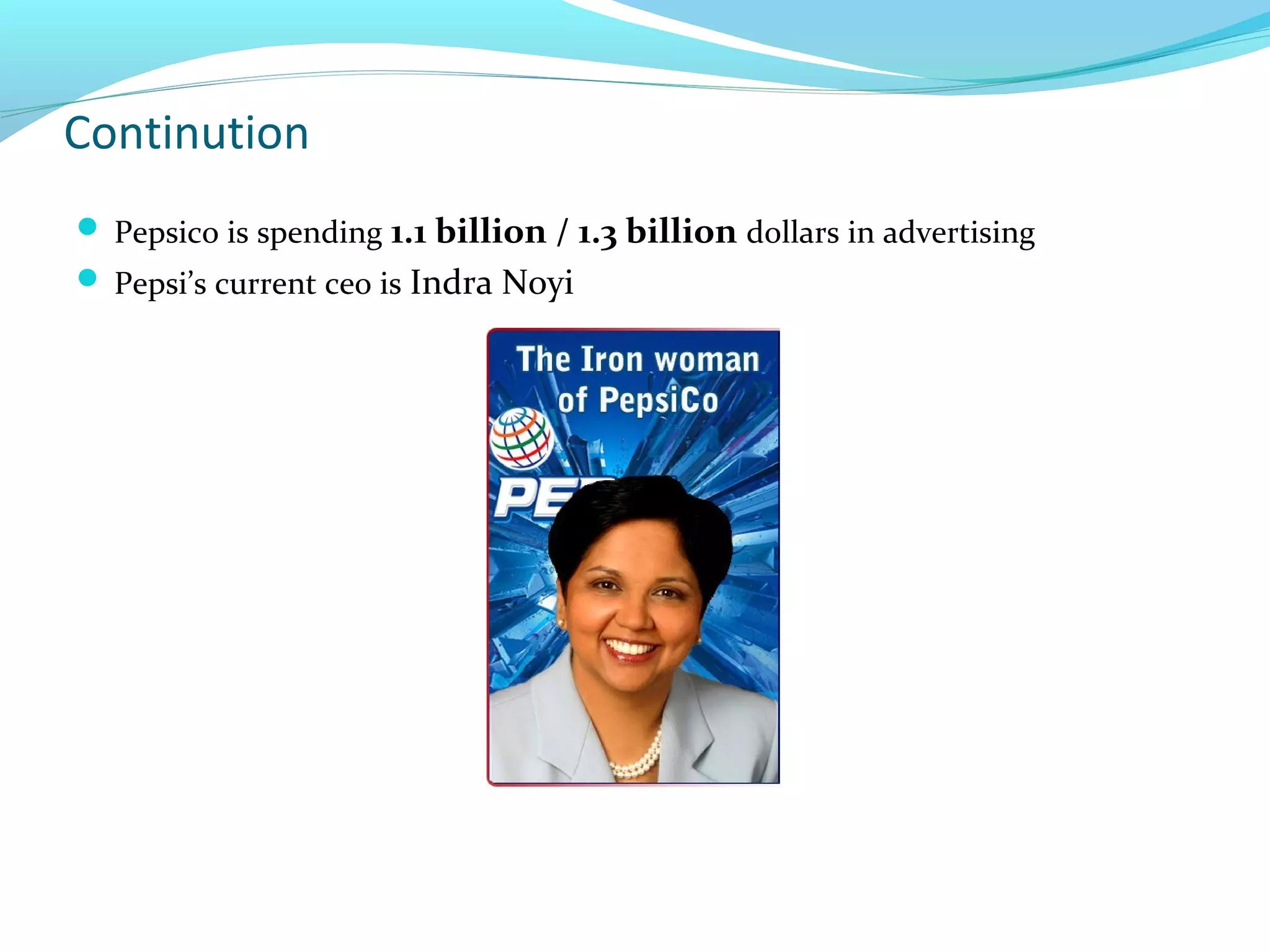 Continution
 Pepsico is spending 1.1 billion / 1.3 billion dollars in advertising
 Pepsi’s current ceo is Indra Noyi

 