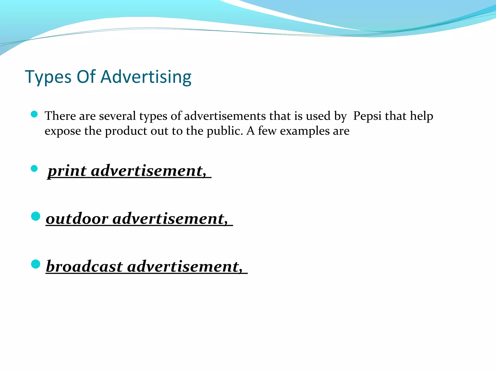 Types Of Advertising
 There are several types of advertisements that is used by Pepsi that help

expose the product out to the public. A few examples are



print advertisement,

outdoor advertisement,
broadcast advertisement,

 