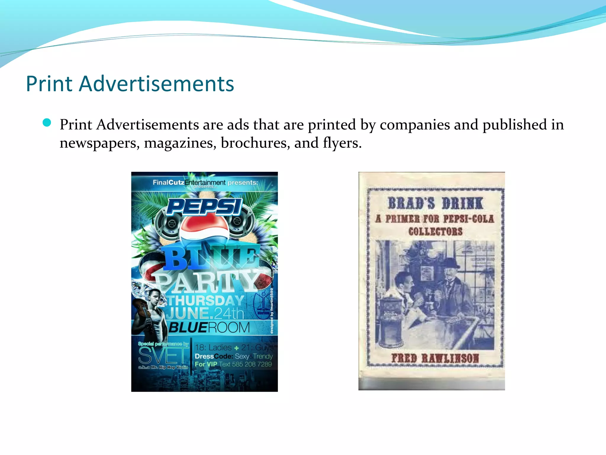 Print Advertisements
 Print Advertisements are ads that are printed by companies and published in

newspapers, magazines, brochures, and flyers.

 