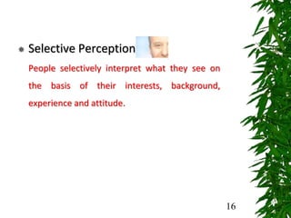  Selective Perception
People selectively interpret what they see on
the basis of their interests, background,
experience and attitude.
16
 