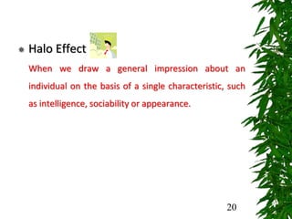  Halo Effect
When we draw a general impression about an
individual on the basis of a single characteristic, such
as intelligence, sociability or appearance.
20
 