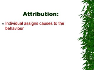 Attribution:
 Individual assigns causes to the
behaviour
 