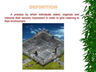 DEFINITION
A process by which individuals select, organize and
interpret their sensory impression in order to give meaning to
their environment.
 