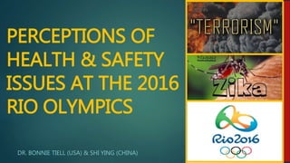 PERCEPTIONS OF
HEALTH & SAFETY
ISSUES AT THE 2016
RIO OLYMPICS
DR. BONNIE TIELL (USA) & SHI YING (CHINA)
 