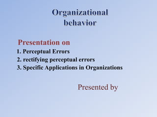 Presented by
Presentation on
1. Perceptual Errors
2. rectifying perceptual errors
3. Specific Applications in Organizations
 
