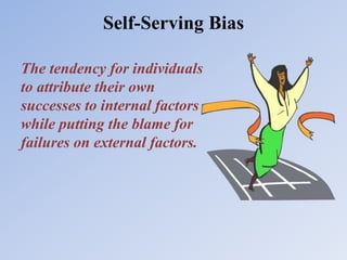 Self-Serving Bias
The tendency for individuals
to attribute their own
successes to internal factors
while putting the blame for
failures on external factors.
 