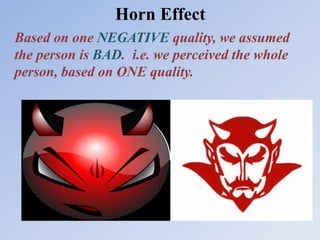 Horn Effect
Based on one NEGATIVE quality, we assumed
the person is BAD. i.e. we perceived the whole
person, based on ONE quality.
 