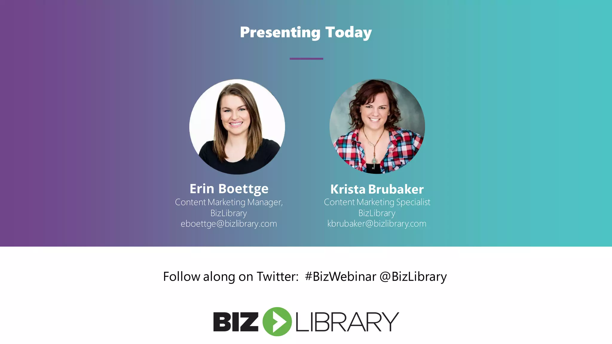 Presenting Today
Erin Boettge
Content Marketing Manager,
BizLibrary
eboettge@bizlibrary.com
Follow along on Twitter: #BizWebinar @BizLibrary
Krista Brubaker
Content Marketing Specialist
BizLibrary
kbrubaker@bizlibrary.com
 