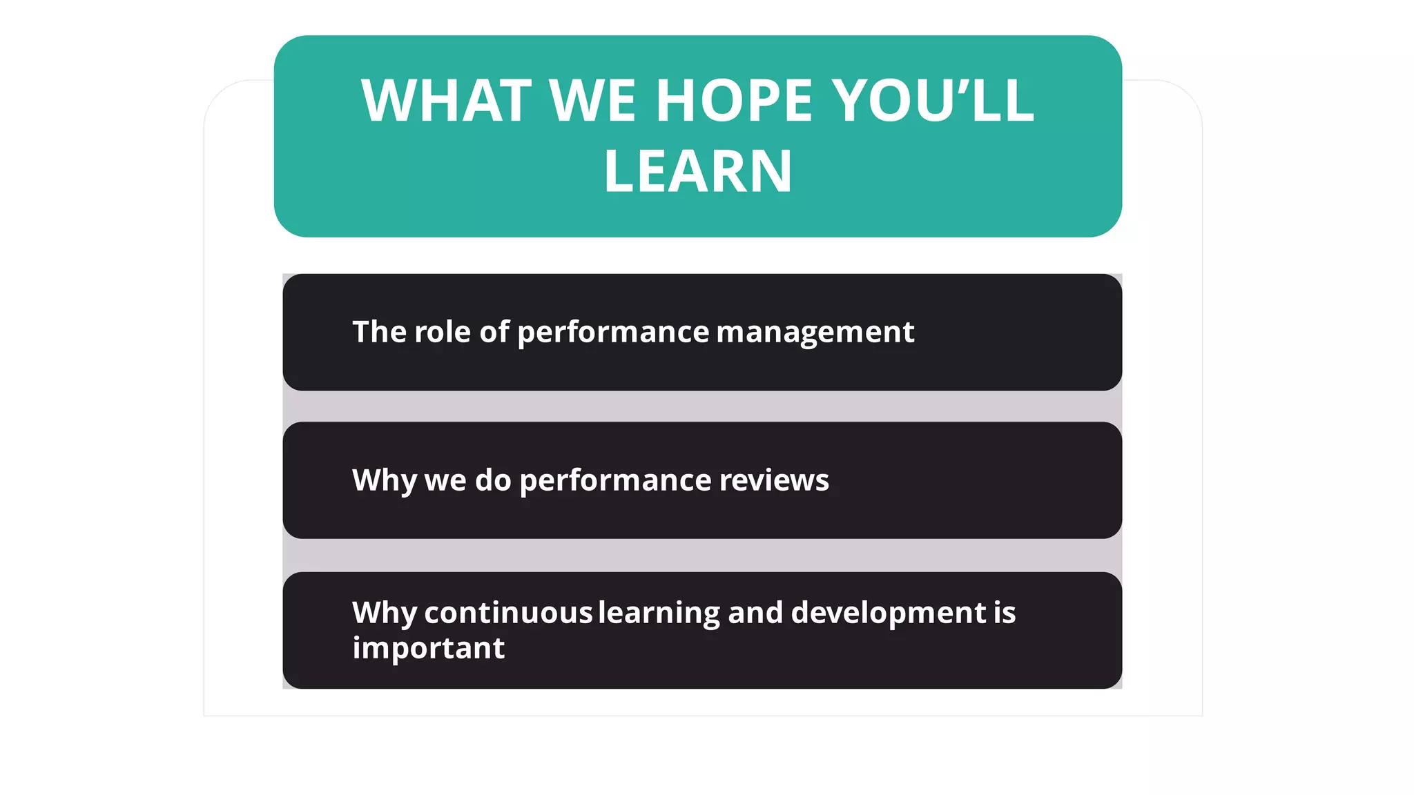 WHAT WE HOPE YOU’LL
LEARN
The role of performance management
Why we do performance reviews
Why continuouslearning and development is
important
 