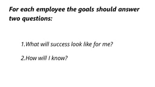1.What will success look like for me?
2.How will I know?
For each employee the goals should answer
two questions:
 
