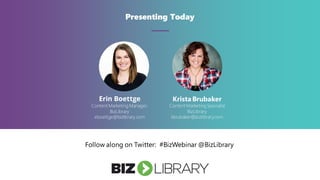Presenting Today
Erin Boettge
Content Marketing Manager,
BizLibrary
eboettge@bizlibrary.com
Follow along on Twitter: #BizWebinar @BizLibrary
Krista Brubaker
Content Marketing Specialist
BizLibrary
kbrubaker@bizlibrary.com
 