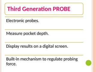 Third Generation PROBE
Electronic probes.
Measure pocket depth.
Display results on a digital screen.
Built-in mechanism to regulate probing
force.
 