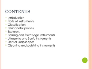 CONTENTS
○ Introduction
○ Parts of Instruments
○ Classification
○ Periodontal probes
○ Explorers
○ Scaling and Curettage Instruments
○ Ultrasonic and Sonic Instruments
○ Dental Endoscopes
○ Cleaning and polishing Instruments
 