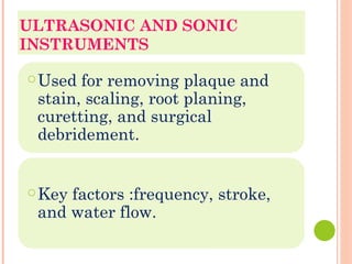 ULTRASONIC AND SONIC
INSTRUMENTS
○Used for removing plaque and
stain, scaling, root planing,
curetting, and surgical
debridement.
○Key factors :frequency, stroke,
and water flow.
 
