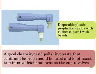 A good cleansing and polishing paste that
contains fluoride should be used and kept moist
to minimize frictional heat as the cup revolves
Disposable plastic
prophylaxis angle with
rubber cup and with
brush.
 
