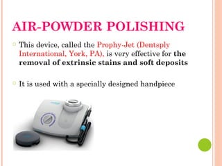 AIR-POWDER POLISHING
○ This device, called the Prophy-Jet (Dentsply
International, York, PA), is very effective for the
removal of extrinsic stains and soft deposits
○ It is used with a specially designed handpiece
 