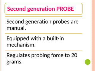 Second generation PROBE
Second generation probes are
manual.
Equipped with a built-in
mechanism.
Regulates probing force to 20
grams.
 